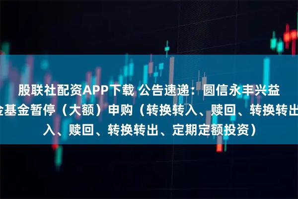 股联社配资APP下载 公告速递：圆信永丰兴益三个月定开债基金基金暂停（大额）申购（转换转入、赎回、转换转出、定期定额投资）