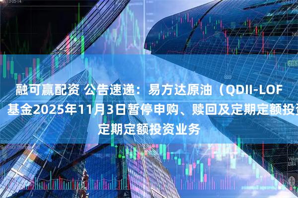融可赢配资 公告速递：易方达原油（QDII-LOF-FOF）基金2025年11月3日暂停申购、赎回及定期定额投资业务