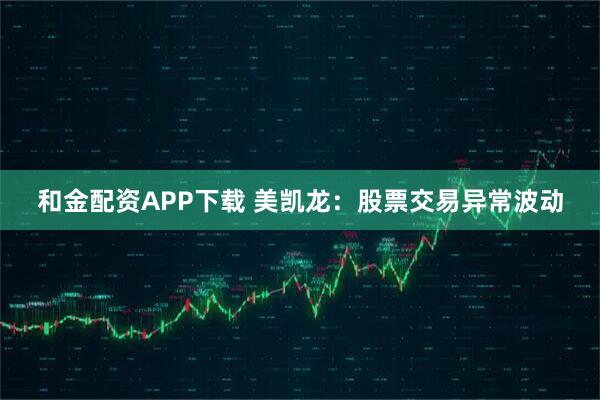 和金配资APP下载 美凯龙：股票交易异常波动